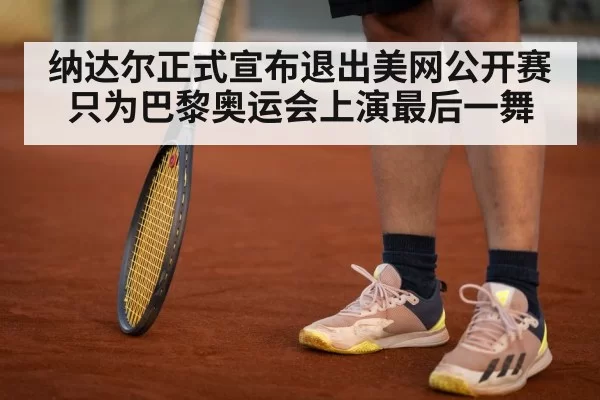 纳达尔正式宣布退出美网公开赛只为巴黎奥运会上演最后一舞