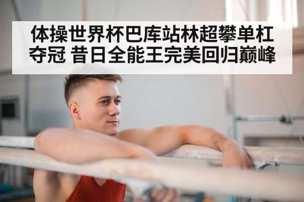 体操世界杯巴库站林超攀单杠夺冠 昔日全能王完美回归巅峰