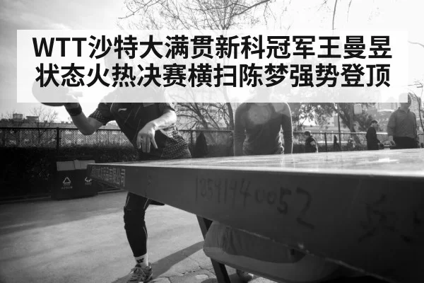 WTT沙特大满贯新科冠军王曼昱状态火热决赛横扫陈梦强势登顶