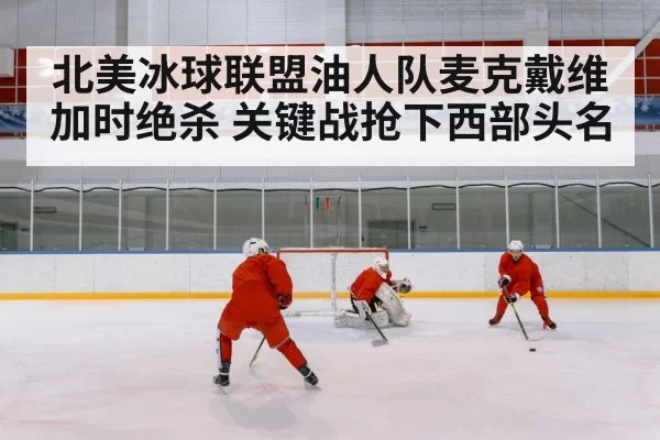 北美冰球联盟油人队麦克戴维加时绝杀 关键战抢下西部头名