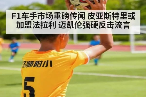 F1车手市场重磅传闻 皮亚斯特里或加盟法拉利 迈凯伦强硬反击流言